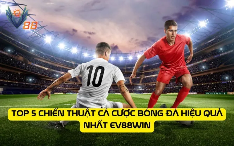 Top 5 Chiến Thuật Cá Cược Bóng Đá Hiệu Quả Nhất EV88WIN